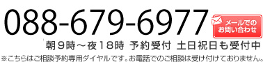 ご相談予約専用フリーダイヤル（携帯・PHSでもどうぞ） ０８８-６７９-６９７７ 朝9時～夜18時 予約受付 土日祝日も受付中 ※こちらはご相談予約専用ダイヤルです。お電話でのご相談は受け付けておりません。  メールでのお問い合わせ