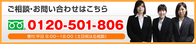 ご相談・お問い合わせはこちら 0120-501-806 受付：平日 9:00～18:00 （土日祝は応相談）