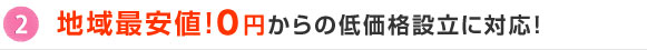 2.地域最安値！０円からの低価格設立に対応！