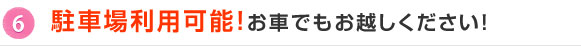 6.駐車場利用可能！お車でもお越しください！