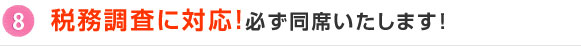 8.税務調査に対応！必ず同席いたします！